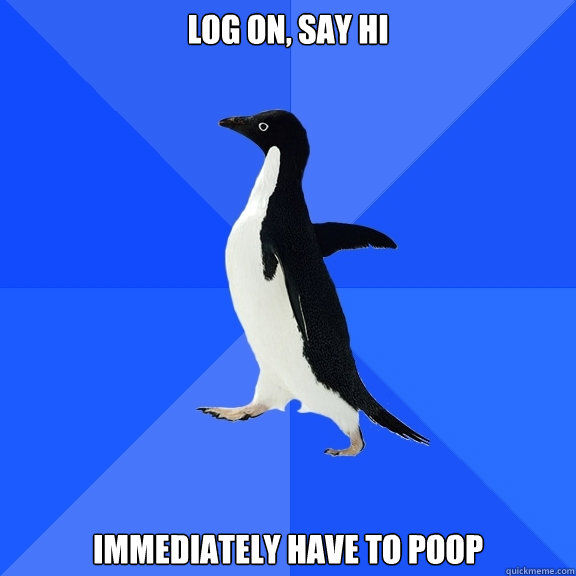 LOG ON, SAY HI IMMEDIATELY HAVE TO POOP  Socially Awkward Penguin