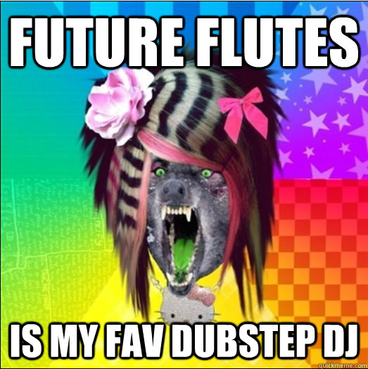 future flutes is my fav dubstep dj  