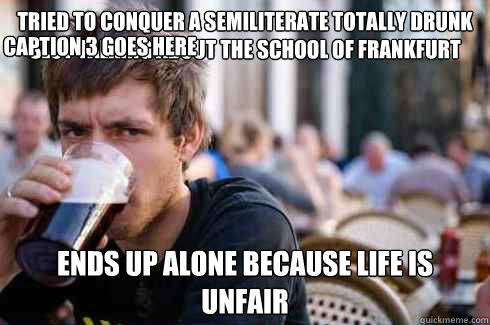 tried to conquer a semiliterate totally drunk slut talking about the School of Frankfurt ends up alone because life is unfair Caption 3 goes here  Lazy College Senior