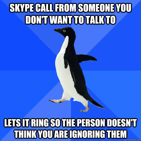 Skype call from someone you don't want to talk to Lets it ring so the person doesn't think you are ignoring them  Socially Awkward Penguin