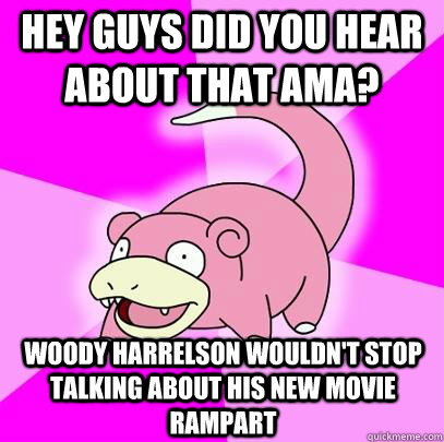 Hey guys did you hear about that AMA? Woody Harrelson wouldn't stop talking about his new movie Rampart  Slowpoke