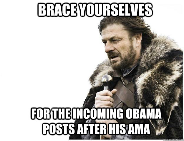 Brace yourselves for the incoming Obama posts after his AMA  Imminent Ned
