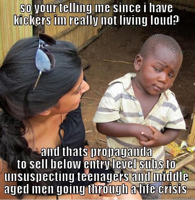 SO YOUR TELLING ME SINCE I HAVE KICKERS IM REALLY NOT LIVING LOUD? AND THATS PROPAGANDA TO SELL BELOW ENTRY LEVEL SUBS TO UNSUSPECTING TEENAGERS AND MIDDLE AGED MEN GOING THROUGH A LIFE CRISIS  Skeptical Third World Kid