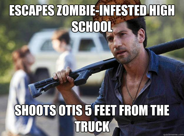 Escapes zombie-infested high school Shoots otis 5 feet from the truck  Scumbag Shane