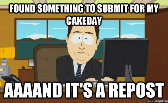 Found something to submit for my cakeday aaaand it's a repost  aaaand its gone