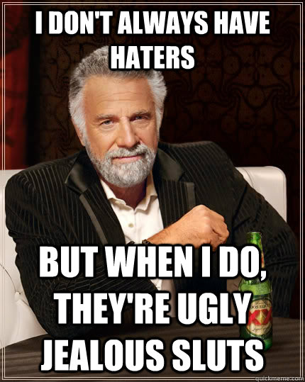 I don't always have haters but when I do, they're ugly jealous sluts  The Most Interesting Man In The World