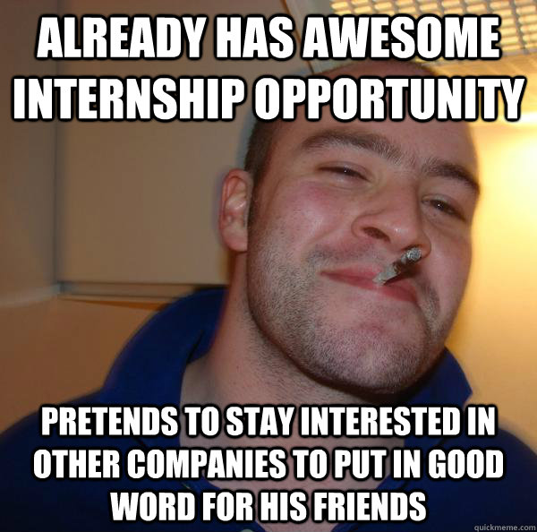 Already has awesome internship opportunity pretends to stay interested in other companies to put in good word for his friends - Already has awesome internship opportunity pretends to stay interested in other companies to put in good word for his friends  Misc