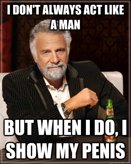 I don't always act like a man but when I do, I show my penis  The Most Interesting Man In The World