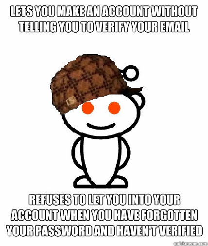 Lets you make an account without telling you to verify your email refuses to let you into your account when you have forgotten your password and haven't verified an email address - Lets you make an account without telling you to verify your email refuses to let you into your account when you have forgotten your password and haven't verified an email address  Scumbag Redditor