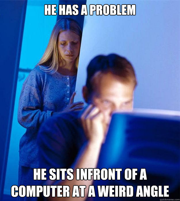 he has a problem he sits infront of a computer at a weird angle  Redditors Wife
