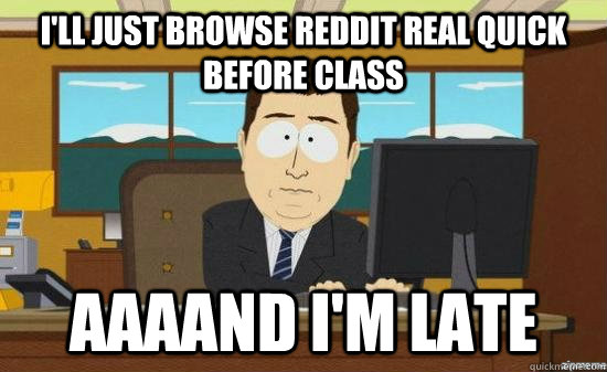 I'll Just browse reddit real quick before class  AAAAND I'm Late  aaaand its gone