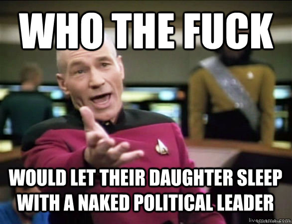 who the fuck would let their daughter sleep with a naked political leader - who the fuck would let their daughter sleep with a naked political leader  Annoyed Picard HD