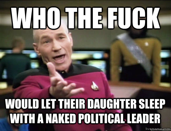 who the fuck would let their daughter sleep with a naked political leader  Annoyed Picard HD