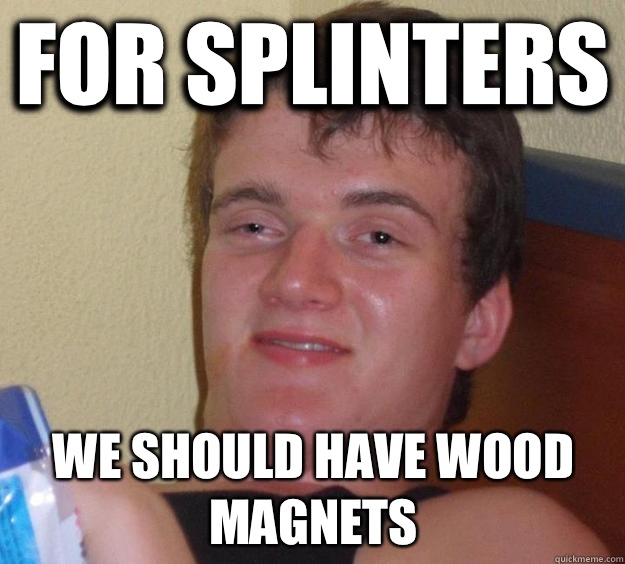 For splinters We should have wood magnets   10 Guy