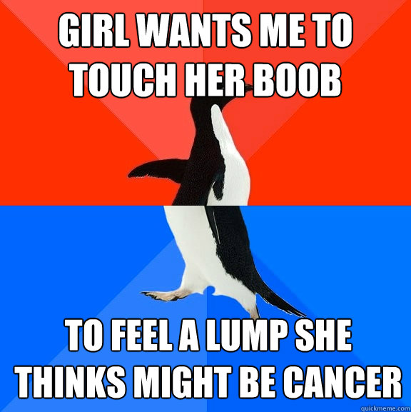 girl wants me to touch her boob to feel a lump she thinks might be cancer  Socially Awesome Awkward Penguin