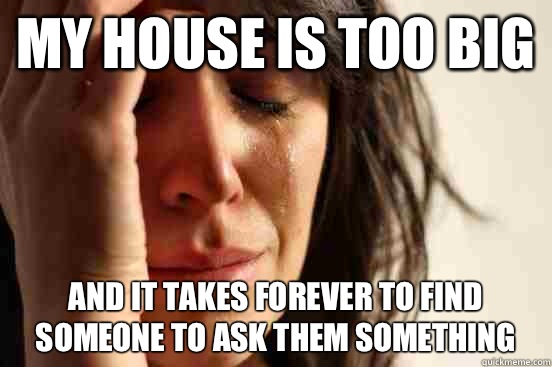 My house is too big And it takes forever to find someone to ask them something  First World Problems