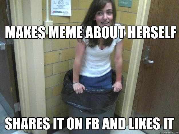 Makes meme about herself Shares it on fb and likes it  