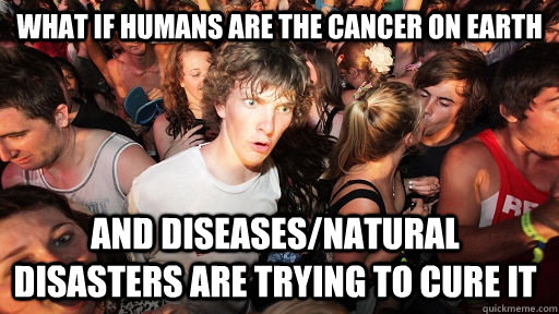 What if humans are the cancer on earth  and diseases/natural disasters are trying to cure it   Sudden Clarity Clarence