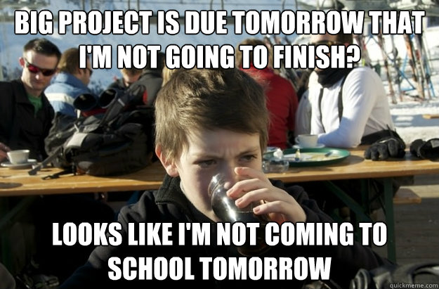 Big project is due tomorrow that I'm not going to finish? Looks like I'm not coming to school tomorrow  Lazy Elementary School Kid