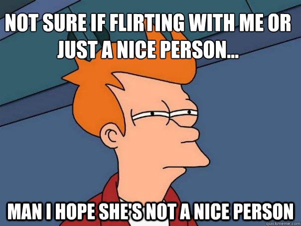 Not sure if flirting with me or just a nice person... man i hope she's not a nice person  Futurama Fry