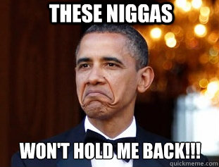 THESE NIGGAS  WON'T HOLD ME BACK!!!  Not Bad Obama
