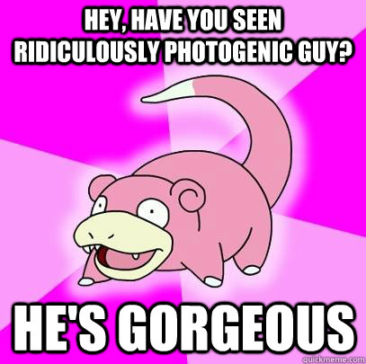 hey, have you seen Ridiculously photogenic guy? He's gorgeous  Slowpoke