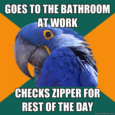 goes to the bathroom at work checks zipper for rest of the day  Paranoid Parrot