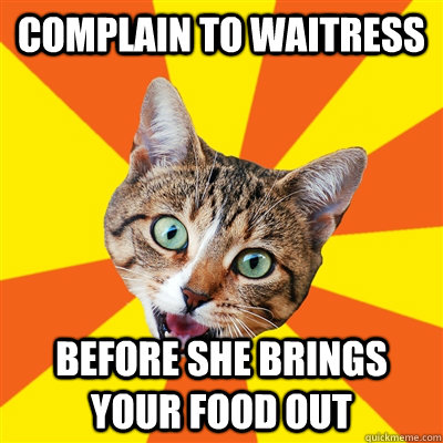 Complain to waitress  before she brings your food out - Complain to waitress  before she brings your food out  Bad Advice Cat