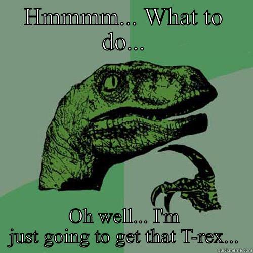 HMMMM... WHAT TO DO... OH WELL... I'M JUST GOING TO GET THAT T-REX... Philosoraptor