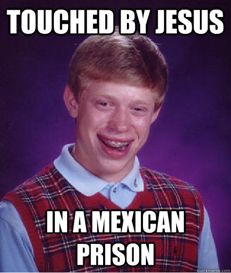 Touched by jesus in a mexican prison - Touched by jesus in a mexican prison  Bad Luck Brian