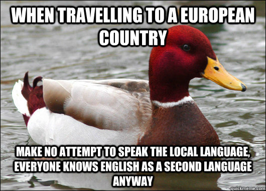 when travelling to a European country make no attempt to speak the local language, everyone knows English as a second language anyway  Malicious Advice Mallard
