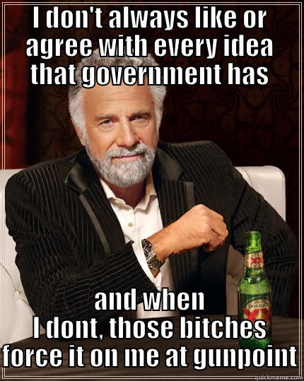 I DON'T ALWAYS LIKE OR AGREE WITH EVERY IDEA THAT GOVERNMENT HAS AND WHEN I DONT, THOSE BITCHES FORCE IT ON ME AT GUNPOINT The Most Interesting Man In The World