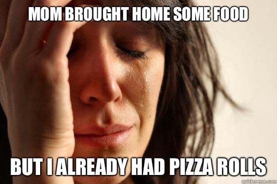 Mom brought home some food  But I already had pizza rolls  First World Problems