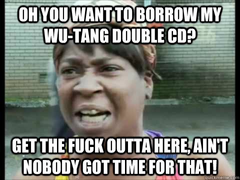 oh you want to borrow my wu-tang double cd? get the fuck outta here, ain't nobody got time for that!  Sweet Brown