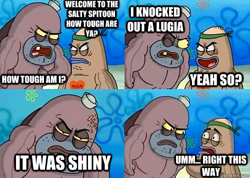 Welcome to the Salty Spitoon how tough are ya? HOW TOUGH AM I? I knocked out a lugia It was shiny Umm... Right this way Yeah so?  Salty Spitoon How Tough Are Ya