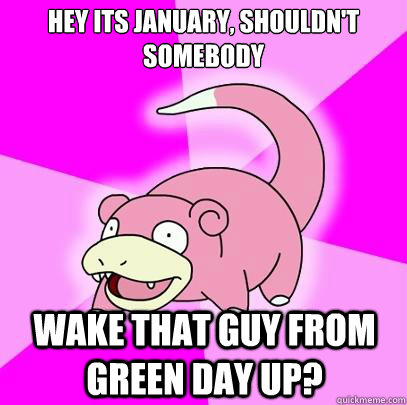 Hey its January, shouldn't somebody Wake that guy from Green Day up?  Slowpoke