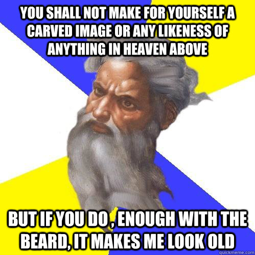 you shall not make for yourself a carved image or any likeness of anything in heaven above but if you do , enough with the beard, it makes me look old  Advice God