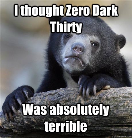 I thought Zero Dark Thirty Was absolutely terrible  Confession Bear
