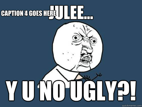 Julee... Y U NO UGLY?! Caption 3 goes here Caption 4 goes here  Y U No