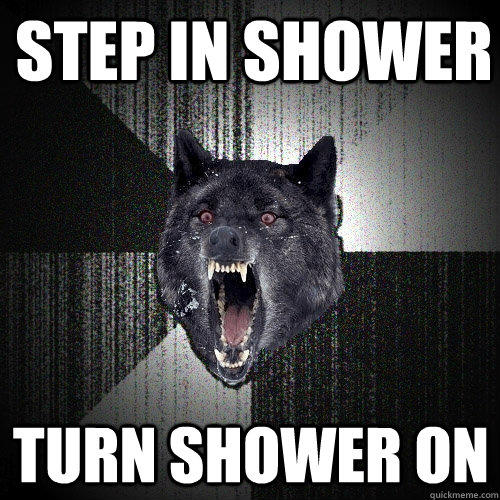 Step in shower turn shower on  Insanity Wolf