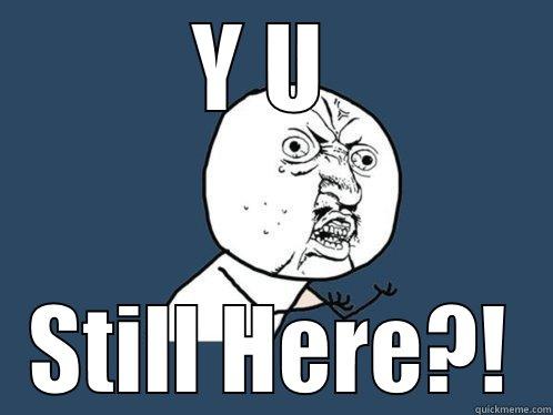 Y U  STILL HERE?! Y U No