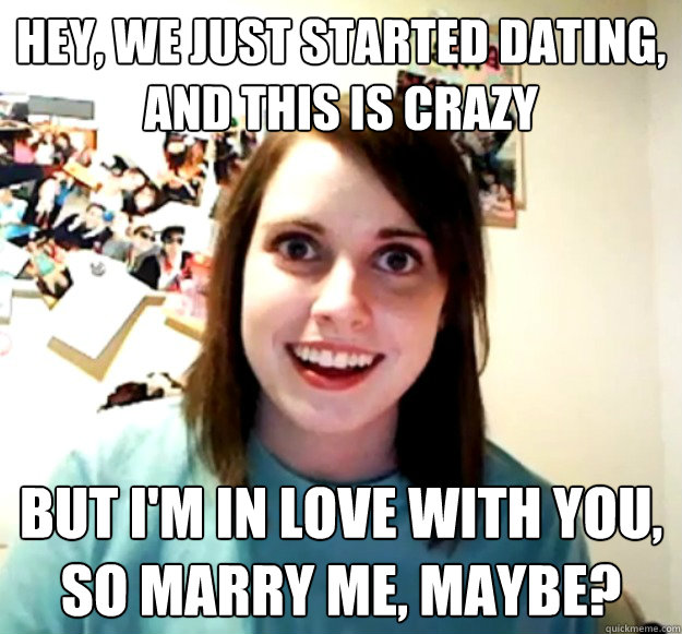 Hey, We Just started dating,
and this is crazy but i'm in love with you,
So marry me, maybe?  Overly Attached Girlfriend