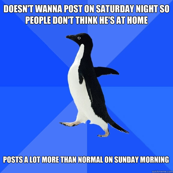 Doesn't wanna post on Saturday night so people don't think he's at home posts a lot more than normal on sunday morning
  Socially Awkward Penguin