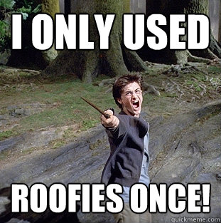I only used Roofies once!  Pissed off Harry