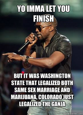 yo imma let you finish but it was Washington state that legalized both same sex marriage and marijuana, colorado just legalized the ganja  Kanye interrupts CoD