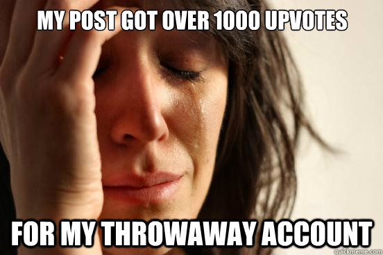 My post got over 1000 upvotes for my throwaway account  First World Problems