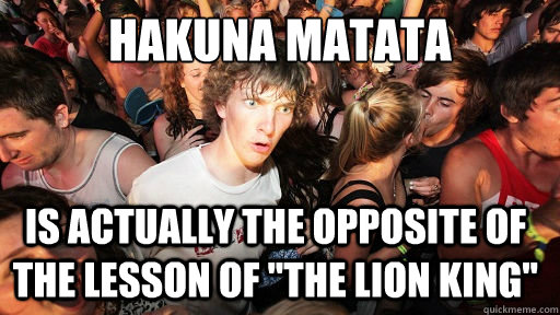 Hakuna Matata is actually the opposite of the lesson of 