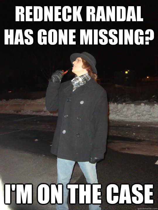 Redneck Randal has gone missing? I'm on the case  