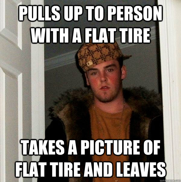 Pulls up to person with a flat tire Takes a picture of flat tire and leaves - Pulls up to person with a flat tire Takes a picture of flat tire and leaves  Scumbag Steve