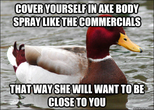 Cover yourself in axe body spray like the commercials That way she will want to be close to you  Malicious Advice Mallard